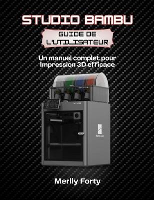 Studio Bambu Guide de l'utilisateur: Un manuel complet pour Impression 3D efficace - Merlly Forty - cover