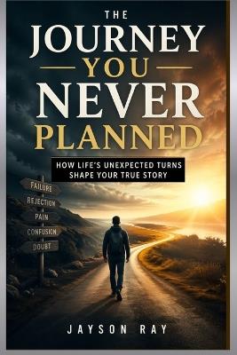 The Journey You Never Planned: How Life's Unexpected Turns Shape Your True Story - Jayson Ray - cover