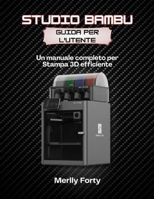 Studio Bambu Guida per l'utente: Un manuale completo per Stampa 3D efficiente - Merlly Forty - cover