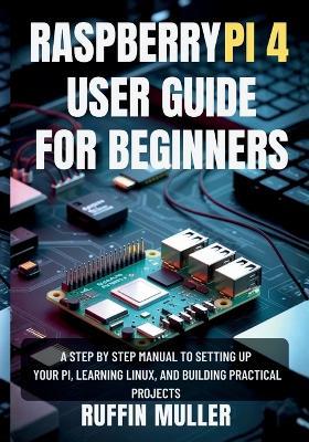 Raspberry Pi 4 User Guide for Beginners: A Step by Step Manual to Setting Up Your Hardware, Learning Linux, and Building Practical Projects - Ruffin Muller - cover