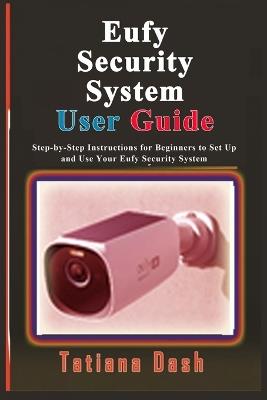 Eufy Security System User Guide: Step-by-Step Instructions for Beginners to Set Up and Use Your Eufy Security System - Tatiana Dash - cover
