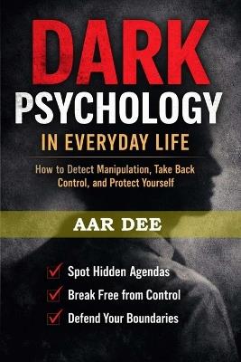Dark Psychology in Everyday Life: How to Detect Manipulation, Take Back Control, and Protect Yourself - Aar Dee - cover