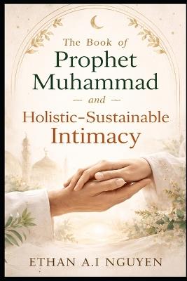 The Book of Prophet Muhammad and Holistic-Sustainable Intimacy: A Practical Guide to Ethical Love, Emotional Clarity, and Stable Relationships in the Modern World - Lioran Thanh K H,A I Schippers,Ethan A I Nguyen - cover