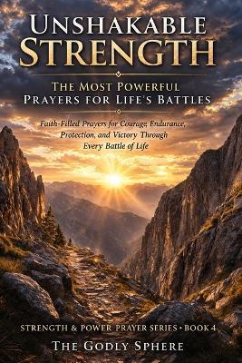 Unshakable Strength: The Most Powerful Prayers for Life's Battles: Faith-Filled Prayers for Courage, Endurance, Protection, and Victory Through Every Battle of Life - The Godly Sphere - cover