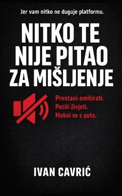 Nitko te Nije Pitao za Misljenje: Prestani Emitirati, Počni zivjeti i Makni se s Puta: Jer vam nitko ne duguje platformu, Vasa samovaznost se pokazuje, i to ne izgleda dobro - Ivan Čavric - cover