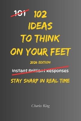 102 Ideas To Think On Your Feet: No Perfect Answers. No Instant Confidence. Simple Everyday Ideas To Respond Faster, Stay Clear, and Think On Your Feet - Charles King - cover