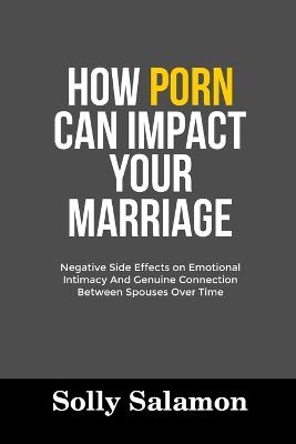 How Porn Can Impact Your Marriage: Negative Side Effects on Emotional Intimacy And Genuine Connection Between Spouses Over Time - Solly Salamon - cover