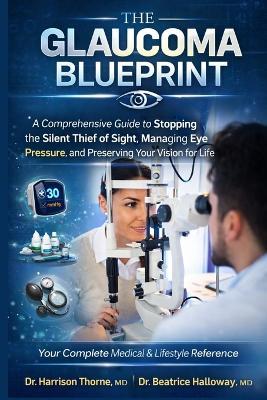 The Glaucoma Blueprint: A Comprehensive Guide to Stopping the Silent Thief of Sight, Managing Eye Pressure, and Preserving Your Vision for Life Your Complete Medical & Lifestyle Reference - Beatrice Halloway,Harrison Thorne - cover