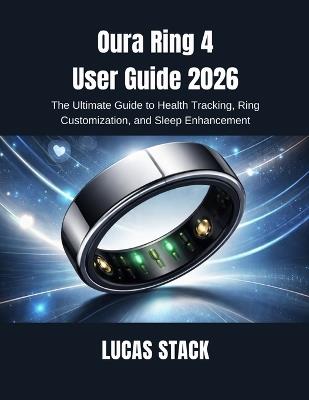 Oura Ring 4 User Guide 2026: The Ultimate Guide to Health Tracking, Ring Customization, and Sleep Enhancement - Lucas Stack - cover