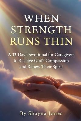 When Strength Runs Thin: A 33-Day Devotional for Caregivers to Receive God's Compassion and Renew Their Spirit - Shayna Jones - cover