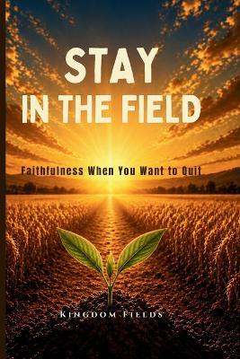 Stay In The Field: How To Keep Going When You Feel Like Quitting - Kingdom Fields - cover