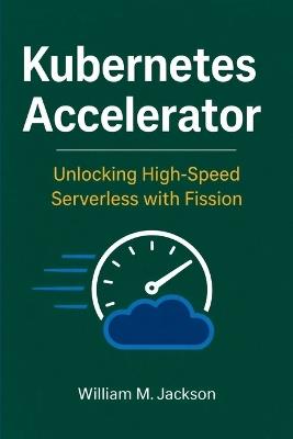 Kubernetes Accelerator: Unlocking High-Speed Serverless with Fission - William M Jackson - cover