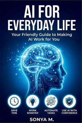 AI for Everyday Life: A Practical Guide to Using Artificial Intelligence to Save Time, Boost Productivity, and Simplify Your Daily Routine - Sonya M - cover