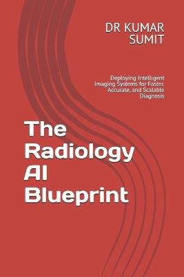 The Radiology AI Blueprint: Deploying Intelligent Imaging Systems for Faster, Accurate, and Scalable Diagnosis - Kumar Sumit - cover