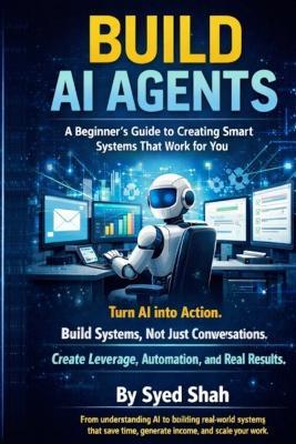 Build AI Agents: A Beginner's Guide to Creating Smart Systems That Work for You - Syed Shah - cover