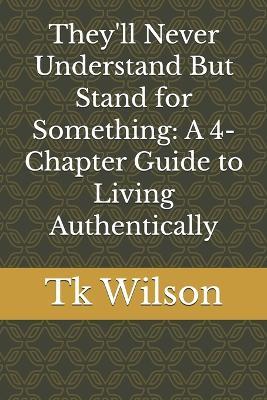 They'll Never Understand But Stand for Something: A 4-Chapter Guide to Living Authentically - Tk Wilson - cover