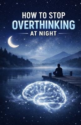 How to Stop Overthinking at Night: Calm Your Mind, Quiet Racing Thoughts, and Fall Asleep Faster Without Anxiety, Stress, or Mental Exhaustion - Ryan Taylor - cover