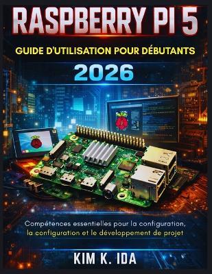 Guide d'Utilisation Du Raspberry Pi 5 Pour Débutants 2026: Compétences essentielles pour la configuration, la configuration et le développement de projet - Kim K Ida - cover