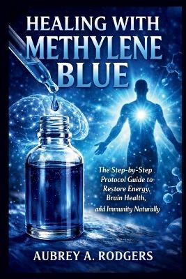 Healing with Methylene Blue: The Step-by-Step Protocol Guide to Restore Energy, Brain Health, and Immunity Naturally - Aubrey A Rodgers - cover