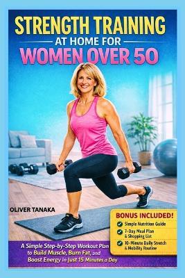 Strength Training at Home for Women Over 50: A Simple Step-by-Step Workout Plan to Build Muscle, Burn Fat, and Boost Energy in Just 15 Minutes a Day - Oliver Tanaka - cover