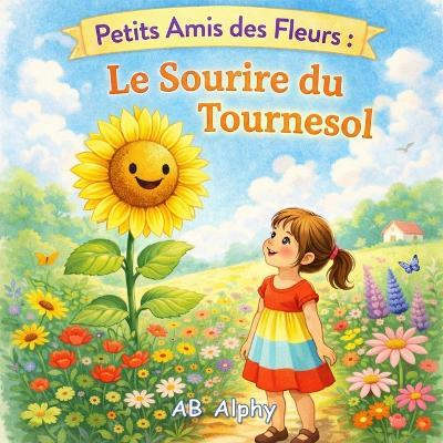 Petits Amis des Fleurs: Le Sourire du Tournesol: Une douce histoire sur le bonheur, la confiance et la lumière intérieure - Ab Alphy - cover