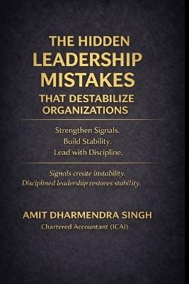The Hidden Leadership Mistakes That Destabilize Organizations: Strengthen Signals. Build Stability. Lead with Discipline. - Amit Dharmendra Singh - cover