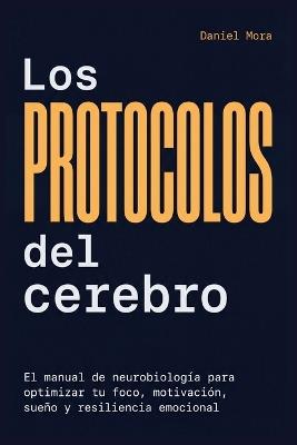 Los Protocolos del Cerebro: El manual de neurobiología para optimizar tu foco, motivación, sueño y resiliencia emocional - Daniel Mora - cover