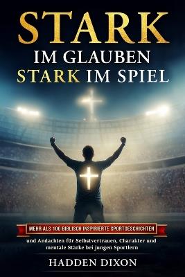 Stark im Glauben. Stark im Spiel: Mehr als 100 biblisch inspirierte Sportgeschichten und Andachten für Selbstvertrauen, Charakter und mentale Stärke bei jungen Sportlern - Hadden Dixon - cover