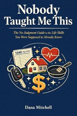 Nobody Taught Me This: The No-Judgment Guide to the Life Skills You Were Supposed to Already Know - Dana Mitchell - cover