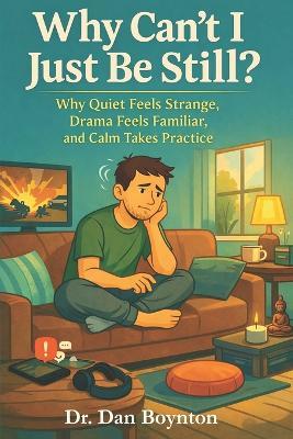 Why Can't I Just Be Still?: Why Quiet Feels Strange, Drama Feels Familiar, and Calm Takes Practice - Dan Boynton - cover