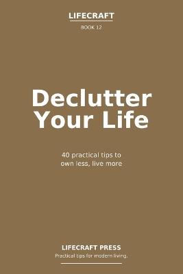 Declutter Your Life: 40 practical tips to own less, live more - Lifecraft Press,Matthias de Marelle - cover