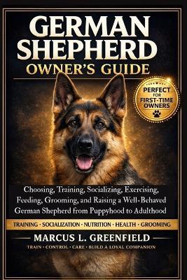 German Shepherd Owner's Guide: Choosing, Training, Socializing, Exercising, Feeding, Grooming, and Raising a Well-Behaved German Shepherd from Puppyhood to Adulthood - Marcus L Greenfield - cover