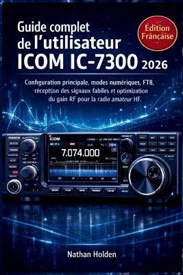Guide complet de l'utilisateur ICOM IC-7300 2026: Configuration principale, modes numériques, FT8, réception des signaux faibles et optimisation du gain RF pour la radio amateur HF - Nathan Holden - cover