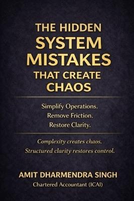 The Hidden System Mistakes That Create Chaos: Simplify Operations. Remove Friction. Restore Clarity. - Amit Dharmendra Singh - cover