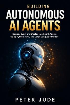 Building Autonomous AI Agents: Design, Build, and Deploy Intelligent Agents Using Python, APIs, and large Language Models - Peter Jude - cover
