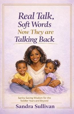 Real Talk, Soft Words. Now They Are Talking Back: Sanity-Saving Wisdom for the Toddler Years and Beyond - Sandra Sullivan - cover