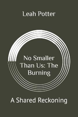 No Smaller Than Us: The Burning: A Shared Reckoning - Leah Potter - cover