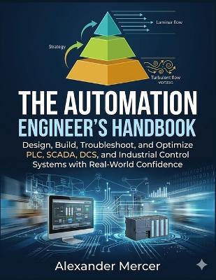 The Automation Engineer's Handbook: Design, Build, Troubleshoot, and Optimize PLC, SCADA, DCS, and Industrial Control Systems with Real-World Confidence - Alexander Mercer - cover