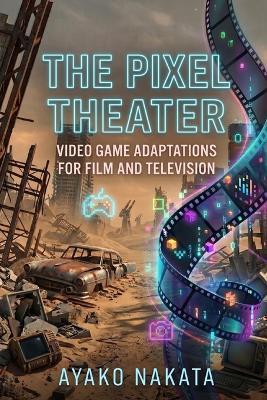The Pixel Theater: Video Game Adaptations for Film and Television - Ayako Nakata - cover