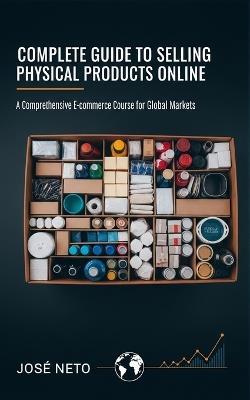 Complete Guide to Selling Physical Products Online: A Comprehensive E-commerce Course for Global Markets - José Neto - cover