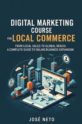 Digital Marketing Course for Local Commerce: From Local Sales to Global Reach: A Complete Guide to Online Business Expansion - José Neto - cover