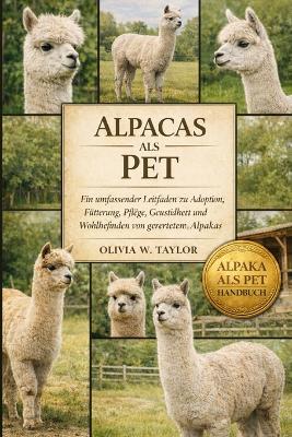 Alpacas ALS Pet: Ein umfassender Leitfaden zu Adoption, Fütterung, Pflege, Gesundheit und Wohlbefinden von geretteten Alpakas - Olivia W Taylor - cover