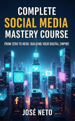 Complete Social Media Mastery Course: From Zero to Hero: Building Your Digital Empire - José Neto - cover