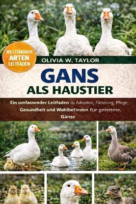 Gans ALS Haustier: Ein umfassender Leitfaden zu Adoption, Fütterung, Pflege, Gesundheit und Wohlbefinden für gerettete Gänse - Olivia W Taylor - cover