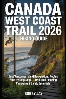 Canada West Coast Trail 2026 Hiking Guide: Best Vancouver Island Backpacking Routes, Step-by-Step Trail Planning, Campsites & Safety Essentials - Bobby Jay - cover