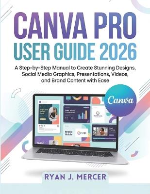 Canva Pro User Guide 2026: A Step-by-Step Manual to Create Stunning Designs, Social Media Graphics, Presentations, Videos, and Brand Content with Ease - Ryan J Mercer - cover