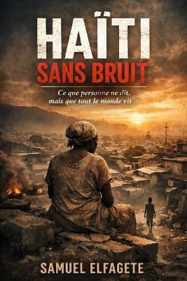 Haïti sans bruit: Ce que personne ne dit, mais que tout le monde vit - Samule Elfagete - cover