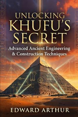 Unlocking Khufu's Secret: Advanced Ancient Engineering & Construction Techniques - Edward Arthur - cover