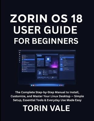 Zorin OS 18 User Guide for Beginners: The Complete Step-by-Step Manual to Install, Customize, and Master Your Linux Desktop - Simple Setup, Essential Tools & Everyday Use Made Easy - Torin Vale - cover