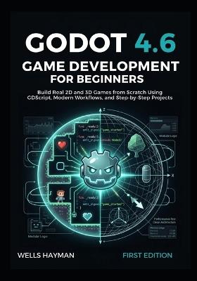 Godot 4.6 Game Development for Beginners: Build Real 2D and 3D Games from Scratch Using GDScript, Modern Workflows, and Step-by-Step Projects - Wells Hayman - cover